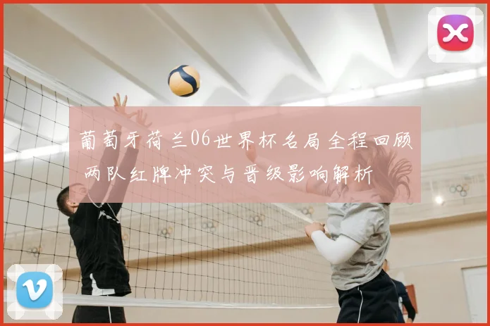 葡萄牙荷兰06世界杯名局全程回顾 两队红牌冲突与晋级影响解析