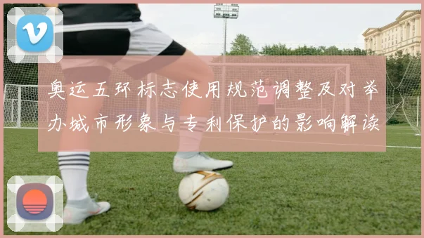 奥运五环标志使用规范调整及对举办城市形象与专利保护的影响解读