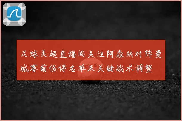 足球美超直播间关注阿森纳对阵曼城赛前伤停名单及关键战术调整