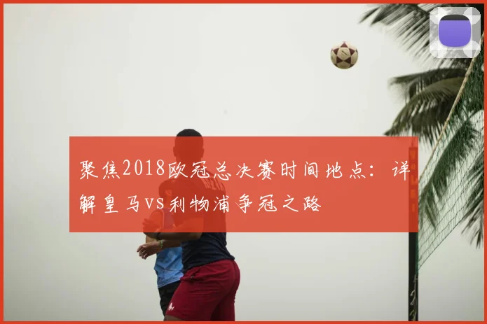 聚焦2018欧冠总决赛时间地点：详解皇马vs利物浦争冠之路