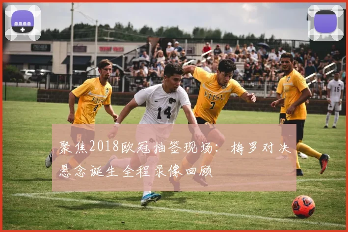 聚焦2018欧冠抽签现场：梅罗对决悬念诞生全程录像回顾