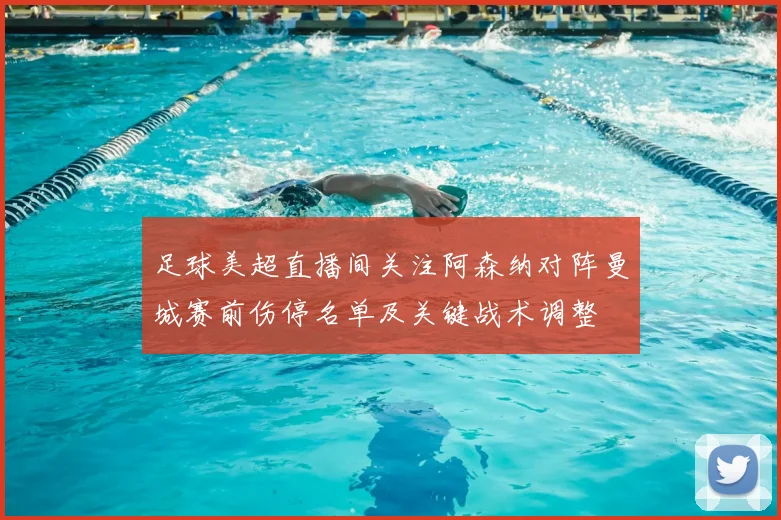 足球美超直播间关注阿森纳对阵曼城赛前伤停名单及关键战术调整