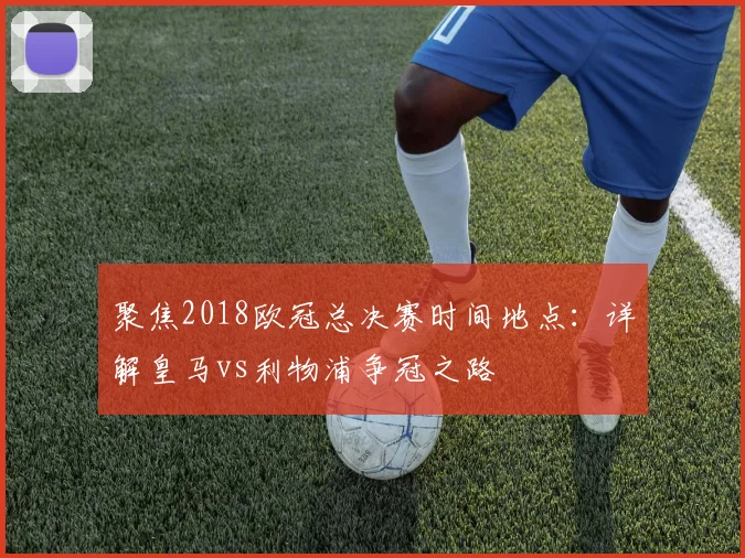 聚焦2018欧冠总决赛时间地点：详解皇马vs利物浦争冠之路