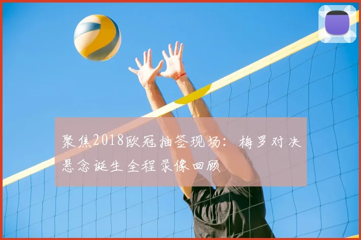 聚焦2018欧冠抽签现场:梅罗对决悬念诞生全程录像回顾